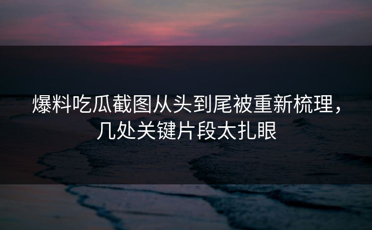 爆料吃瓜截图从头到尾被重新梳理，几处关键片段太扎眼