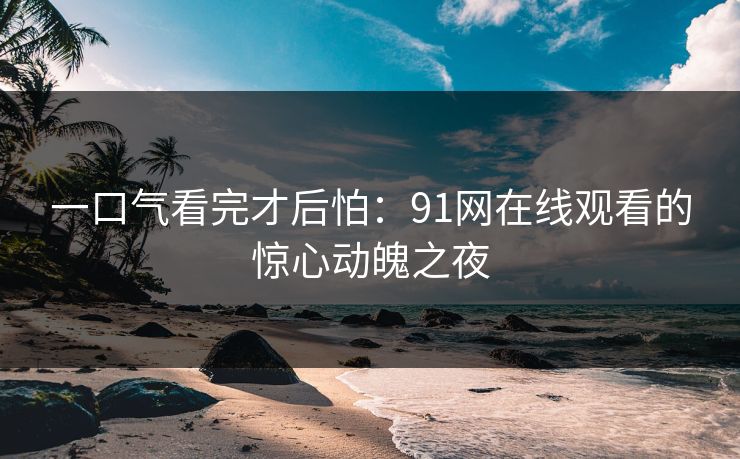 一口气看完才后怕：91网在线观看的惊心动魄之夜