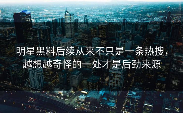 明星黑料后续从来不只是一条热搜，越想越奇怪的一处才是后劲来源