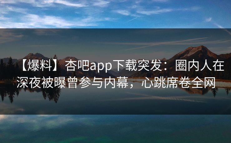 【爆料】杏吧app下载突发：圈内人在深夜被曝曾参与内幕，心跳席卷全网
