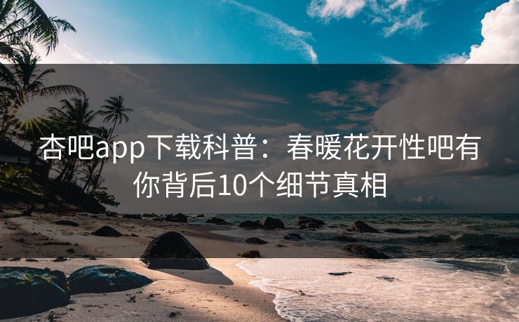 杏吧app下载科普：春暖花开性吧有你背后10个细节真相