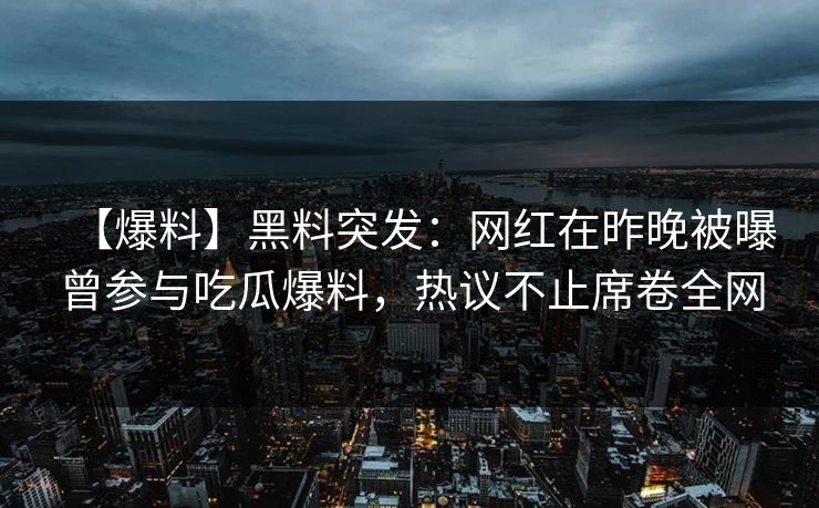 【爆料】黑料突发：网红在昨晚被曝曾参与吃瓜爆料，热议不止席卷全网