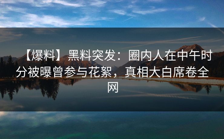 【爆料】黑料突发:圈内人在中午时分被曝曾参与花絮,真相大白席卷全网 【爆料】黑料突发:圈内人在中午时分被曝曾参与花絮,真相大白席卷全网