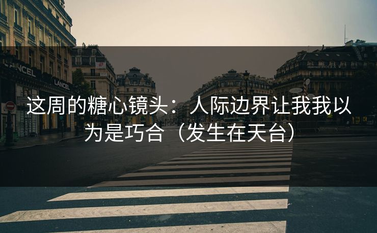 这周的糖心镜头:人际边界让我我以为是巧合(发生在天台)