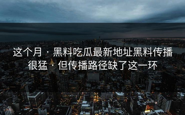这个月 · 黑料吃瓜最新地址黑料传播很猛 · 但传播路径缺了这一环